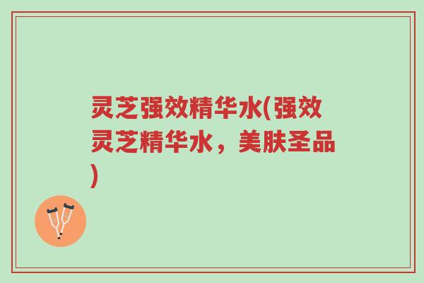 灵芝强效精华水(强效灵芝精华水,美肤圣品)-第1张图片-超越 灵芝强效精华水(强效灵芝精华水,美肤圣品)-第1张图片-超越