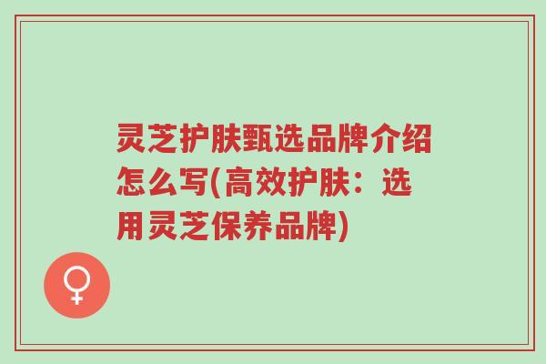 灵芝护肤甄选品牌介绍怎么写(高效护肤:选用灵芝保养品牌)-第1张图片-超越 灵芝护肤甄选品牌介绍怎么写(高效护肤:选用灵芝保养品牌)-第1张图片-超越