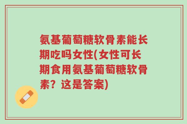 氨基葡萄糖软骨素能长期吃吗女性(女性可长期食用氨基葡萄糖软骨素?这是答案)-第1张图片-超越 氨基葡萄糖软骨素能长期吃吗女性(女性可长期食用氨基葡萄糖软骨素?这是答案)-第1张图片-超越