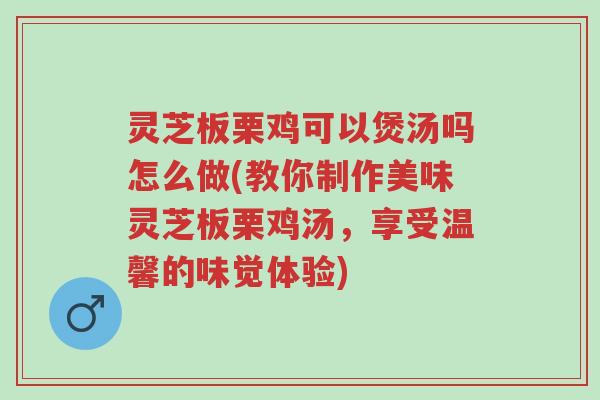 灵芝板栗鸡可以煲汤吗怎么做(教你制作美味灵芝板栗鸡汤,享受温馨的味觉体验)-第1张图片-超越 灵芝板栗鸡可以煲汤吗怎么做(教你制作美味灵芝板栗鸡汤,享受温馨的味觉体验)-第1张图片-超越