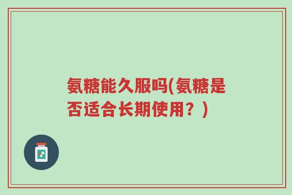 氨糖能久服吗(氨糖是否适合长期使用?)-第1张图片-超越 氨糖能久服吗(氨糖是否适合长期使用?)-第1张图片-超越