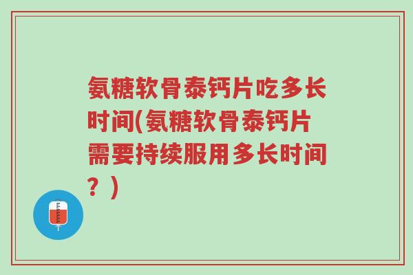 氨糖软骨泰钙片吃多长时间(氨糖软骨泰钙片需要持续服用多长时间?)-第1张图片-超越 氨糖软骨泰钙片吃多长时间(氨糖软骨泰钙片需要持续服用多长时间?)-第1张图片-超越