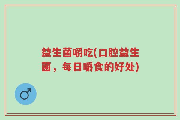 益生菌嚼吃(口腔益生菌，每日嚼食的好处)-第1张图片-超越
