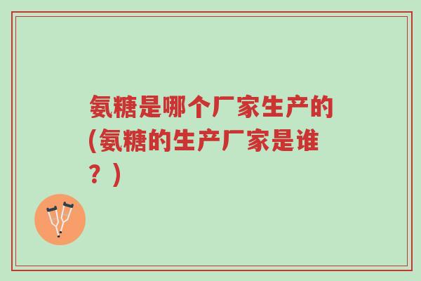 氨糖是哪个厂家生产的(氨糖的生产厂家是谁?)-第1张图片-超越 氨糖是哪个厂家生产的(氨糖的生产厂家是谁?)-第1张图片-超越