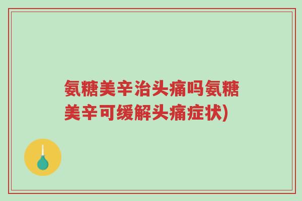 氨糖美辛治头痛吗氨糖美辛可缓解头痛症状)-第1张图片-超越