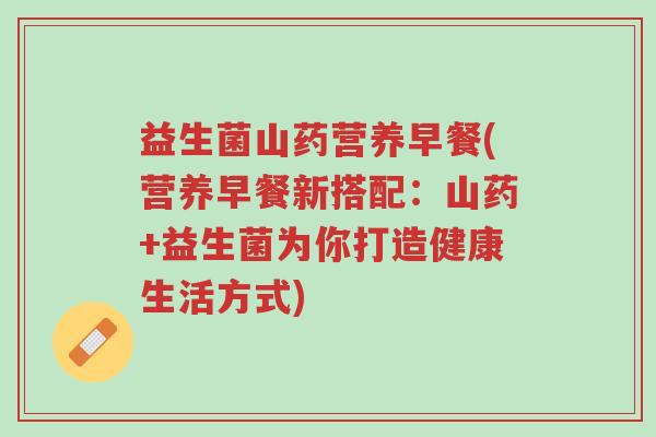 益生菌山药营养早餐(营养早餐新搭配:山药+益生菌为你打造健康生活方式)-第1张图片-超越 益生菌山药营养早餐(营养早餐新搭配:山药+益生菌为你打造健康生活方式)-第1张图片-超越