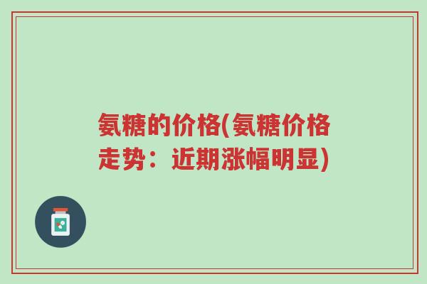 氨糖的价格(氨糖价格走势:近期涨幅明显)-第1张图片-超越 氨糖的价格(氨糖价格走势:近期涨幅明显)-第1张图片-超越