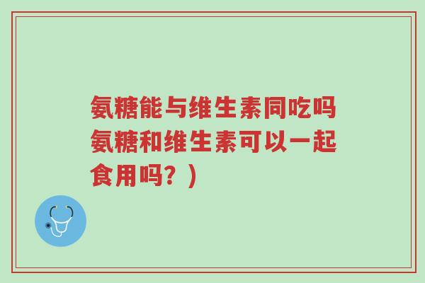 氨糖能与维生素同吃吗氨糖和维生素可以一起食用吗?)-第1张图片-超越 氨糖能与维生素同吃吗氨糖和维生素可以一起食用吗?)-第1张图片-超越