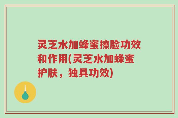 灵芝水加蜂蜜擦脸功效和作用(灵芝水加蜂蜜护肤,独具功效)-第1张图片-超越 灵芝水加蜂蜜擦脸功效和作用(灵芝水加蜂蜜护肤,独具功效)-第1张图片-超越