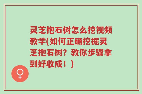灵芝抱石树怎么挖视频教学(如何正确挖掘灵芝抱石树？教你步骤拿到好收成！)-第1张图片-超越