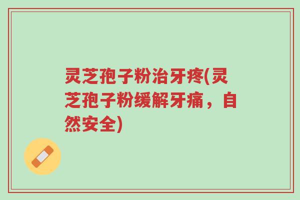 灵芝孢子粉治牙疼(灵芝孢子粉缓解牙痛,自然安全)-第1张图片-超越 灵芝孢子粉治牙疼(灵芝孢子粉缓解牙痛,自然安全)-第1张图片-超越