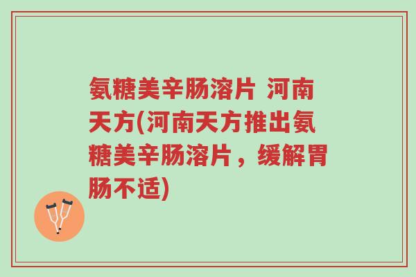 氨糖美辛肠溶片 河南天方(河南天方推出氨糖美辛肠溶片,缓解胃肠不适)-第1张图片-超越 氨糖美辛肠溶片 河南天方(河南天方推出氨糖美辛肠溶片,缓解胃肠不适)-第1张图片-超越