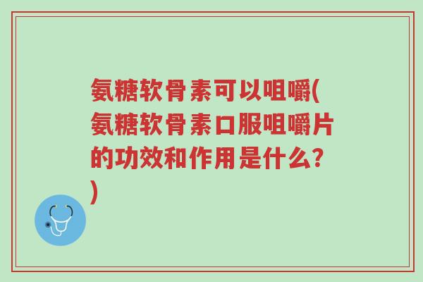 氨糖软骨素可以咀嚼(氨糖软骨素口服咀嚼片的功效和作用是什么?)-第1张图片-超越 氨糖软骨素可以咀嚼(氨糖软骨素口服咀嚼片的功效和作用是什么?)-第1张图片-超越