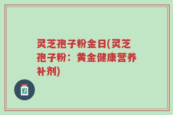 灵芝孢子粉金日(灵芝孢子粉:黄金健康营养补剂)-第1张图片-超越 灵芝孢子粉金日(灵芝孢子粉:黄金健康营养补剂)-第1张图片-超越