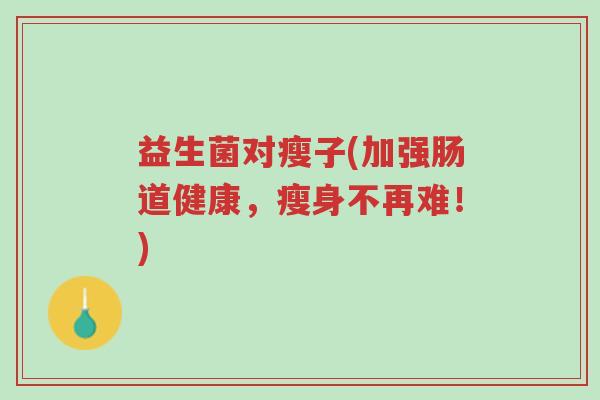 益生菌对瘦子(加强肠道健康,瘦身不再难!)-第1张图片-超越 益生菌对瘦子(加强肠道健康,瘦身不再难!)-第1张图片-超越