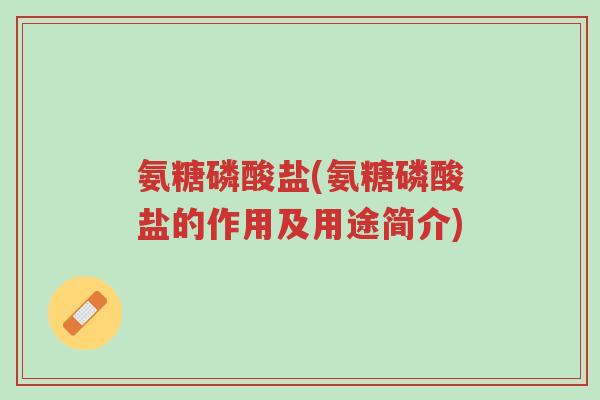 氨糖磷酸盐(氨糖磷酸盐的作用及用途简介)-第1张图片-超越 氨糖磷酸盐(氨糖磷酸盐的作用及用途简介)-第1张图片-超越