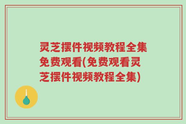 灵芝摆件视频教程全集免费观看(免费观看灵芝摆件视频教程全集)-第1张图片-超越