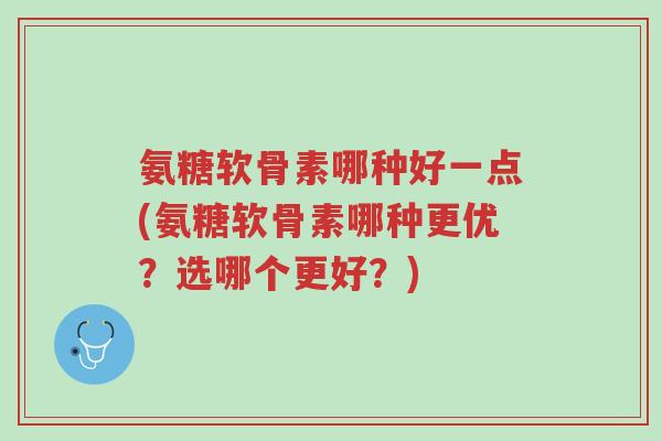 氨糖软骨素哪种好一点(氨糖软骨素哪种更优?选哪个更好?)-第1张图片-超越 氨糖软骨素哪种好一点(氨糖软骨素哪种更优?选哪个更好?)-第1张图片-超越