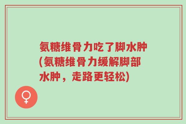 氨糖维骨力吃了脚水肿(氨糖维骨力缓解脚部水肿,走路更轻松)-第1张图片-超越 氨糖维骨力吃了脚水肿(氨糖维骨力缓解脚部水肿,走路更轻松)-第1张图片-超越