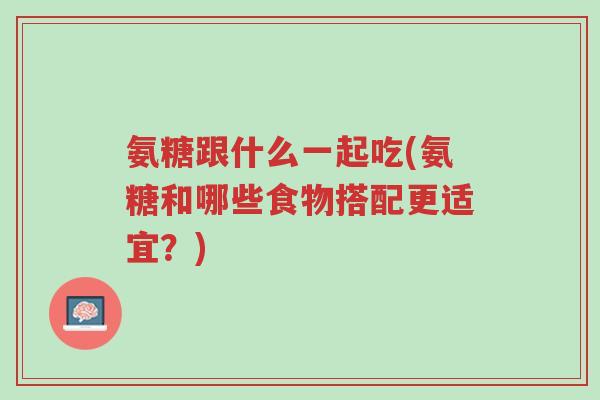 氨糖跟什么一起吃(氨糖和哪些食物搭配更适宜?)-第1张图片-超越 氨糖跟什么一起吃(氨糖和哪些食物搭配更适宜?)-第1张图片-超越