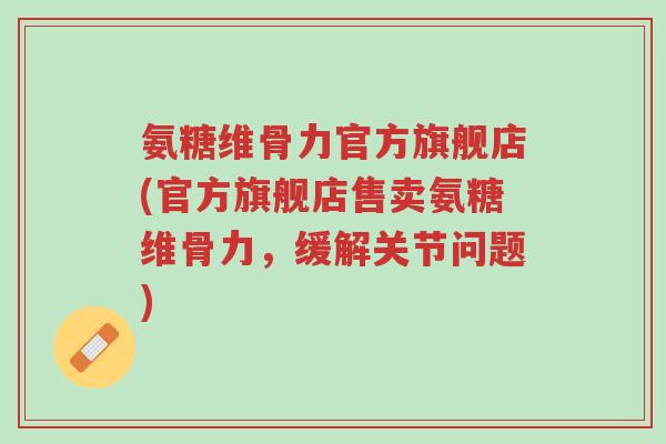 氨糖维骨力官方旗舰店(官方旗舰店售卖氨糖维骨力,缓解关节问题)-第1张图片-超越 氨糖维骨力官方旗舰店(官方旗舰店售卖氨糖维骨力,缓解关节问题)-第1张图片-超越