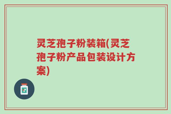 灵芝孢子粉装箱(灵芝孢子粉产品包装设计方案)-第1张图片-超越 灵芝孢子粉装箱(灵芝孢子粉产品包装设计方案)-第1张图片-超越