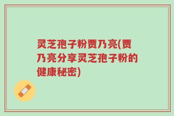 灵芝孢子粉贾乃亮(贾乃亮分享灵芝孢子粉的健康秘密)-第1张图片-超越 灵芝孢子粉贾乃亮(贾乃亮分享灵芝孢子粉的健康秘密)-第1张图片-超越