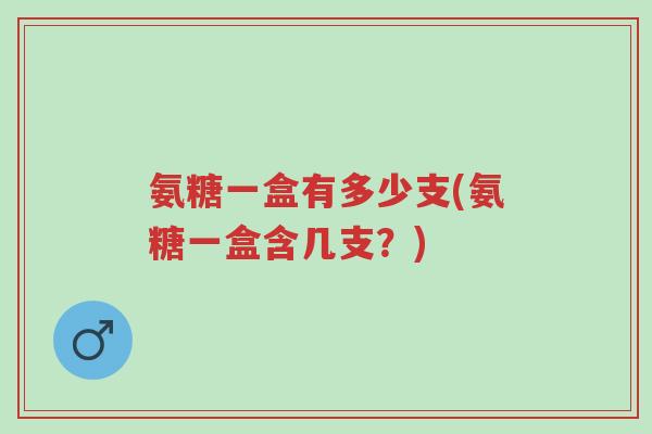 氨糖一盒有多少支(氨糖一盒含几支？)-第1张图片-超越