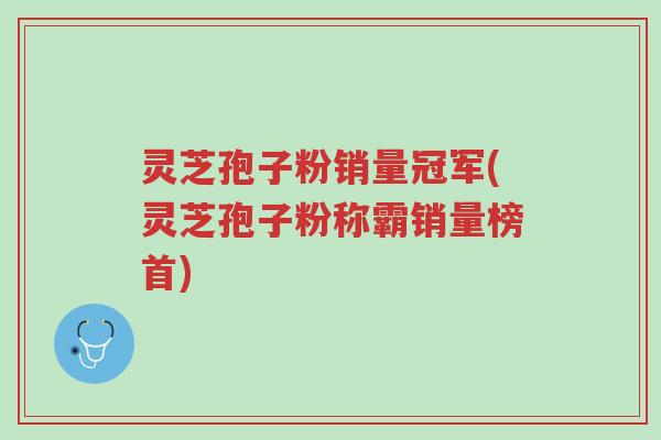 灵芝孢子粉销量冠军(灵芝孢子粉称霸销量榜首)-第1张图片-超越 灵芝孢子粉销量冠军(灵芝孢子粉称霸销量榜首)-第1张图片-超越
