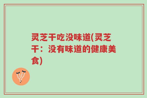 灵芝干吃没味道(灵芝干:没有味道的健康美食)-第1张图片-超越 灵芝干吃没味道(灵芝干:没有味道的健康美食)-第1张图片-超越