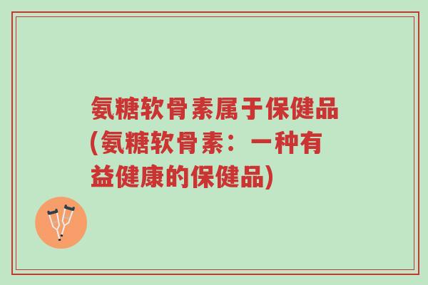 氨糖软骨素属于保健品(氨糖软骨素:一种有益健康的保健品)-第1张图片-超越 氨糖软骨素属于保健品(氨糖软骨素:一种有益健康的保健品)-第1张图片-超越