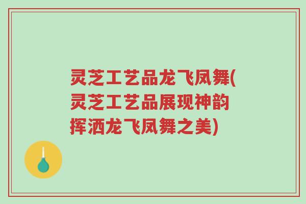 灵芝工艺品龙飞凤舞(灵芝工艺品展现神韵 挥洒龙飞凤舞之美)-第1张图片-超越 灵芝工艺品龙飞凤舞(灵芝工艺品展现神韵 挥洒龙飞凤舞之美)-第1张图片-超越