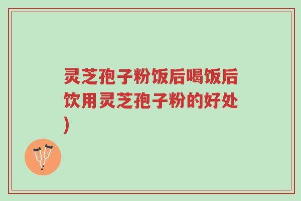灵芝孢子粉饭后喝饭后饮用灵芝孢子粉的好处)-第1张图片-超越 灵芝孢子粉饭后喝饭后饮用灵芝孢子粉的好处)-第1张图片-超越