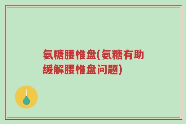 氨糖腰椎盘(氨糖有助缓解腰椎盘问题)-第1张图片-超越 氨糖腰椎盘(氨糖有助缓解腰椎盘问题)-第1张图片-超越