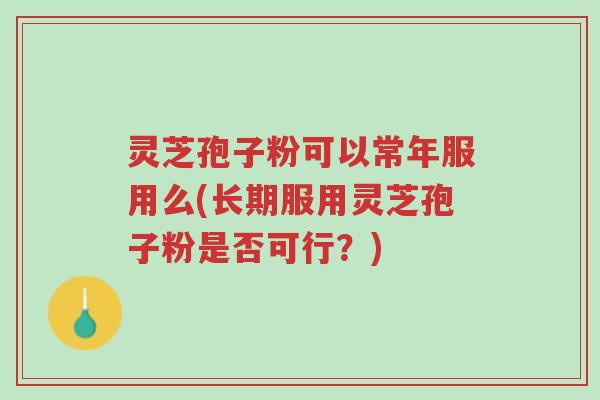 灵芝孢子粉可以常年服用么(长期服用灵芝孢子粉是否可行？)-第1张图片-超越