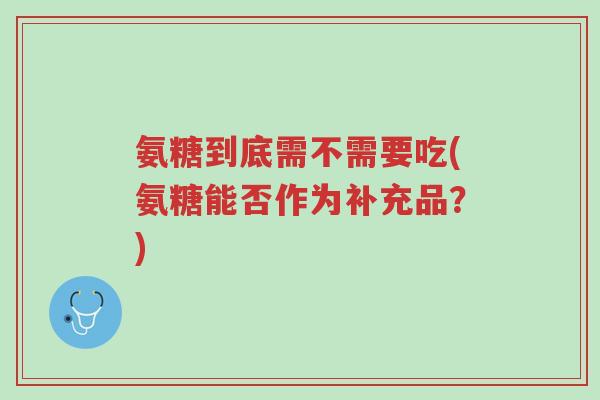 氨糖到底需不需要吃(氨糖能否作为补充品?)-第1张图片-超越 氨糖到底需不需要吃(氨糖能否作为补充品?)-第1张图片-超越