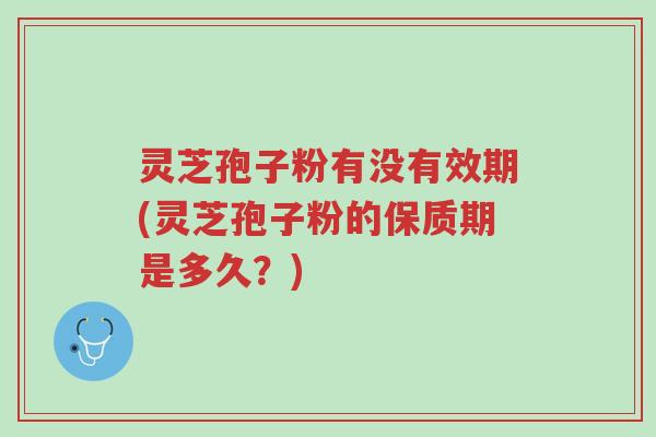灵芝孢子粉有没有效期(灵芝孢子粉的保质期是多久？)-第1张图片-超越
