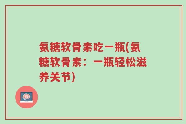 氨糖软骨素吃一瓶(氨糖软骨素:一瓶轻松滋养关节)-第1张图片-超越 氨糖软骨素吃一瓶(氨糖软骨素:一瓶轻松滋养关节)-第1张图片-超越