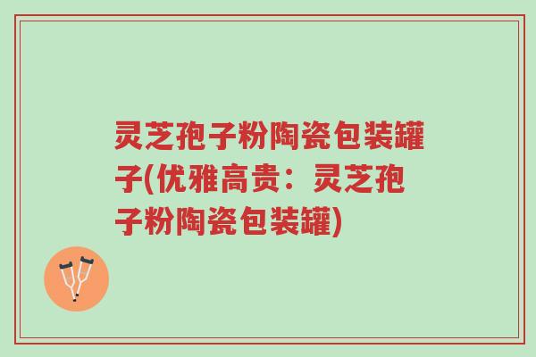 灵芝孢子粉陶瓷包装罐子(优雅高贵：灵芝孢子粉陶瓷包装罐)-第1张图片-超越