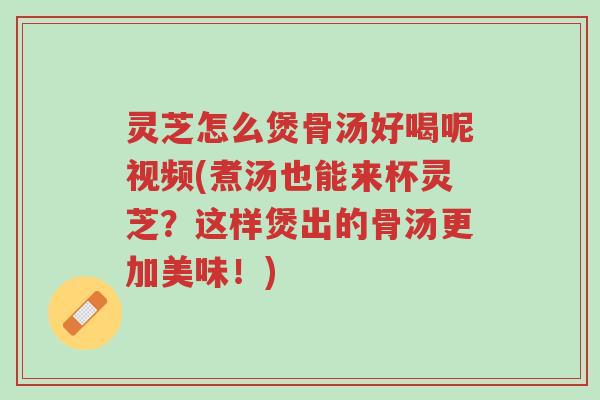 灵芝怎么煲骨汤好喝呢视频(煮汤也能来杯灵芝?这样煲出的骨汤更加美味!)-第1张图片-超越 灵芝怎么煲骨汤好喝呢视频(煮汤也能来杯灵芝?这样煲出的骨汤更加美味!)-第1张图片-超越