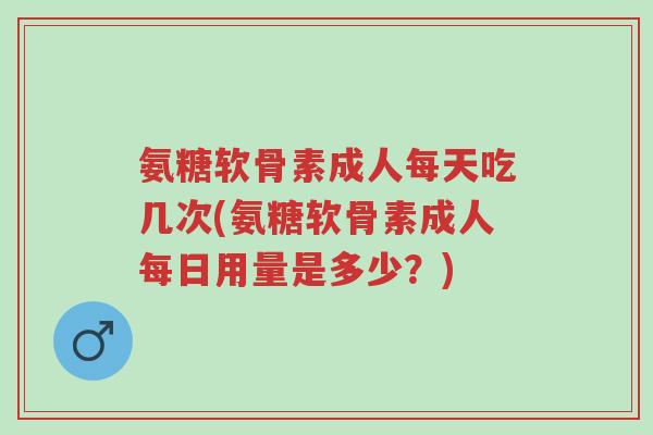 氨糖软骨素成人每天吃几次(氨糖软骨素成人每日用量是多少?)-第1张图片-超越 氨糖软骨素成人每天吃几次(氨糖软骨素成人每日用量是多少?)-第1张图片-超越