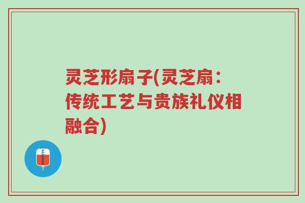 灵芝形扇子(灵芝扇:传统工艺与贵族礼仪相融合)-第1张图片-超越 灵芝形扇子(灵芝扇:传统工艺与贵族礼仪相融合)-第1张图片-超越
