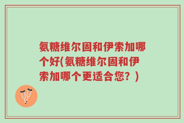 氨糖维尔固和伊索加哪个好(氨糖维尔固和伊索加哪个更适合您?)-第1张图片-超越 氨糖维尔固和伊索加哪个好(氨糖维尔固和伊索加哪个更适合您?)-第1张图片-超越