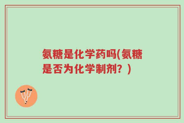 氨糖是化学药吗(氨糖是否为化学制剂?)-第1张图片-超越 氨糖是化学药吗(氨糖是否为化学制剂?)-第1张图片-超越