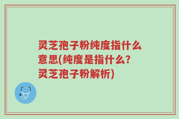 灵芝孢子粉纯度指什么意思(纯度是指什么?灵芝孢子粉解析)-第1张图片-超越 灵芝孢子粉纯度指什么意思(纯度是指什么?灵芝孢子粉解析)-第1张图片-超越