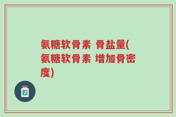 氨糖软骨素 骨盐量(氨糖软骨素 增加骨密度)-第1张图片-超越 氨糖软骨素 骨盐量(氨糖软骨素 增加骨密度)-第1张图片-超越
