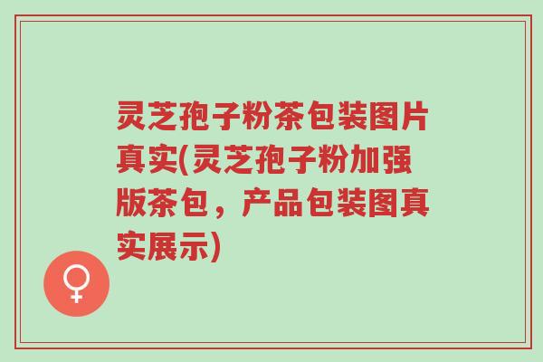 灵芝孢子粉茶包装图片真实(灵芝孢子粉加强版茶包,产品包装图真实展示)-第1张图片-超越 灵芝孢子粉茶包装图片真实(灵芝孢子粉加强版茶包,产品包装图真实展示)-第1张图片-超越