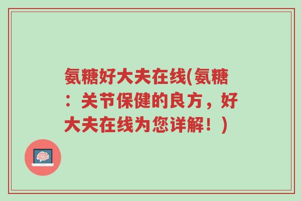 氨糖好大夫在线(氨糖:关节保健的良方,好大夫在线为您详解!)-第1张图片-超越 氨糖好大夫在线(氨糖:关节保健的良方,好大夫在线为您详解!)-第1张图片-超越