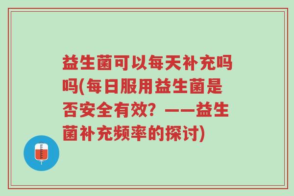 益生菌可以每天补充吗吗(每日服用益生菌是否安全有效？——益生菌补充频率的探讨)-第1张图片-超越