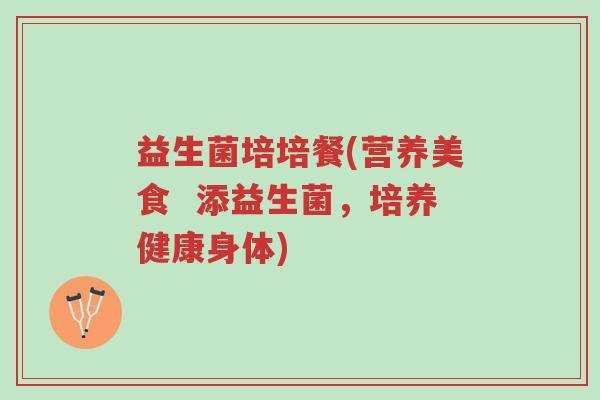 益生菌培培餐(营养美食 添益生菌,培养健康身体)-第1张图片-超越 益生菌培培餐(营养美食 添益生菌,培养健康身体)-第1张图片-超越